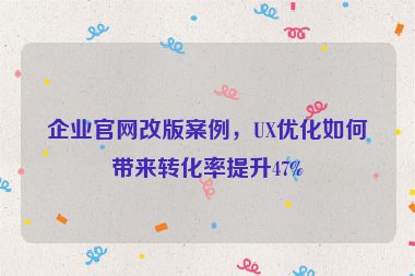 企業(yè)官網(wǎng)改版案例，UX優(yōu)化如何帶來轉(zhuǎn)化率提升47%