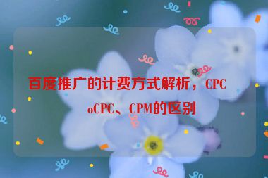 百度推廣的計(jì)費(fèi)方式解析，CPC、oCPC、CPM的區(qū)別