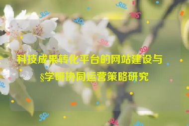 科技成果轉化平臺的網站建設與產學研協(xié)同運營策略研究