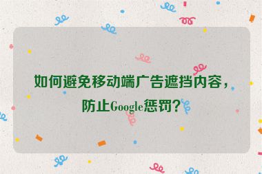如何避免移動端廣告遮擋內(nèi)容，防止Google懲罰？