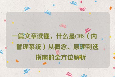 一篇文章讀懂，什么是CMS（內(nèi)容管理系統(tǒng)）從概念、原理到選型指南的全方位解析