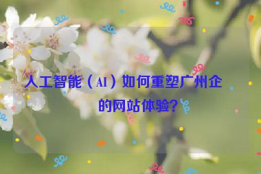 人工智能（AI）如何重塑廣州企業(yè)的網(wǎng)站體驗(yàn)？