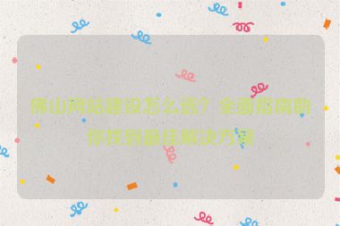佛山網(wǎng)站建設(shè)怎么選？全面指南助你找到最佳解決方案