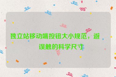 獨立站移動端按鈕大小規(guī)范，避免誤觸的科學尺寸