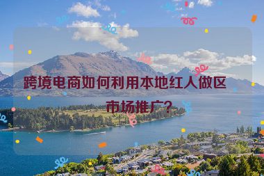 跨境電商如何利用本地紅人做區(qū)域市場推廣？