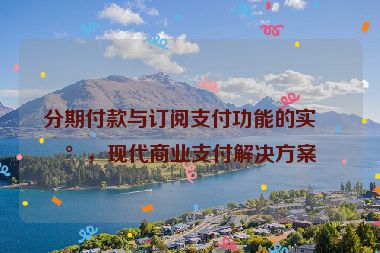 分期付款與訂閱支付功能的實現(xiàn)，現(xiàn)代商業(yè)支付解決方案