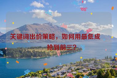關(guān)鍵詞出價(jià)策略，如何用最低成本搶到前三？