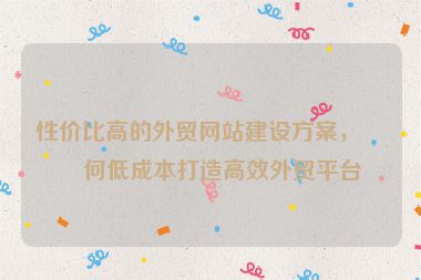 性?xún)r(jià)比高的外貿(mào)網(wǎng)站建設(shè)方案，如何低成本打造高效外貿(mào)平臺(tái)