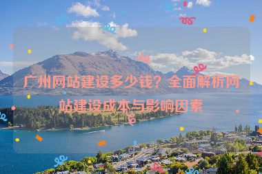 廣州網(wǎng)站建設(shè)多少錢？全面解析網(wǎng)站建設(shè)成本與影響因素