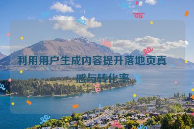 利用用戶生成內(nèi)容提升落地頁真實(shí)感與轉(zhuǎn)化率