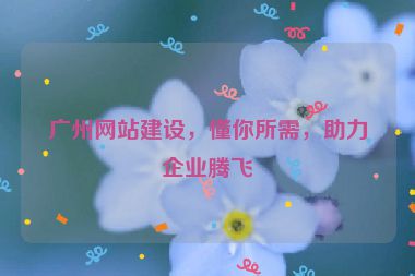 廣州網(wǎng)站建設(shè)，懂你所需，助力企業(yè)騰飛