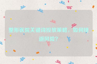 整形醫(yī)院關(guān)鍵詞投放策略，如何規(guī)避風(fēng)險？