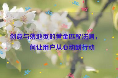 創(chuàng)意與落地頁(yè)的黃金匹配法則，如何讓用戶從心動(dòng)到行動(dòng)