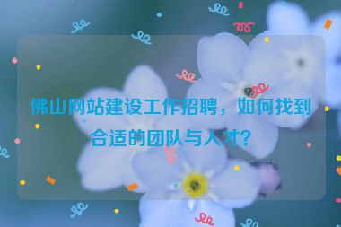 佛山網(wǎng)站建設(shè)工作招聘，如何找到合適的團(tuán)隊(duì)與人才？