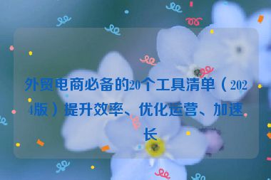 外貿(mào)電商必備的20個工具清單（2024版）提升效率、優(yōu)化運營、加速增長