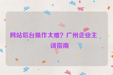 網(wǎng)站后臺操作太難？廣州企業(yè)主培訓指南
