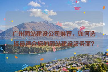 廣州網(wǎng)站建設(shè)公司推薦，如何選擇最適合您的網(wǎng)站建設(shè)服務(wù)商？