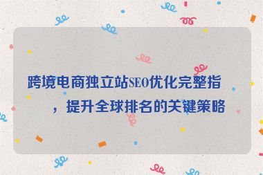 跨境電商獨立站SEO優(yōu)化完整指南，提升全球排名的關鍵策略
