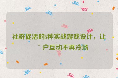 社群促活的5種實戰(zhàn)游戲設計，讓用戶互動不再冷場