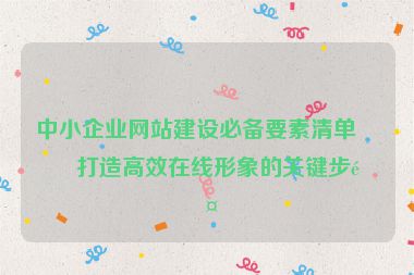 中小企業(yè)網(wǎng)站建設(shè)必備要素清單，打造高效在線(xiàn)形象的關(guān)鍵步驟
