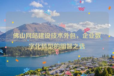 佛山網(wǎng)站建設(shè)技術(shù)外包，企業(yè)數(shù)字化轉(zhuǎn)型的明智之選