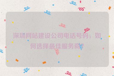 深圳網(wǎng)站建設(shè)公司電話號(hào)碼，如何選擇最佳服務(wù)商？