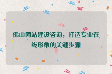 佛山網(wǎng)站建設(shè)咨詢，打造專業(yè)在線形象的關(guān)鍵步驟