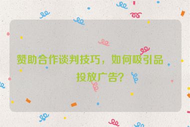贊助合作談判技巧，如何吸引品牌投放廣告？