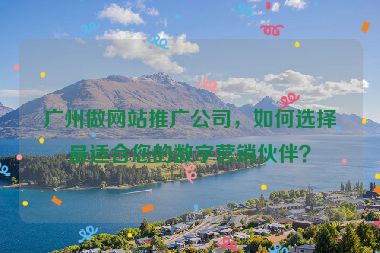 廣州做網(wǎng)站推廣公司，如何選擇最適合您的數(shù)字營銷伙伴？