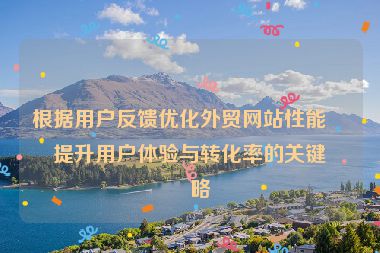 根據(jù)用戶反饋優(yōu)化外貿(mào)網(wǎng)站性能，提升用戶體驗(yàn)與轉(zhuǎn)化率的關(guān)鍵策略