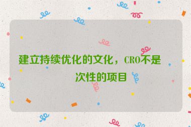 建立持續(xù)優(yōu)化的文化，CRO不是一次性的項(xiàng)目
