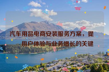汽車用品電商安裝服務方案，提升用戶體驗與業(yè)務增長的關(guān)鍵