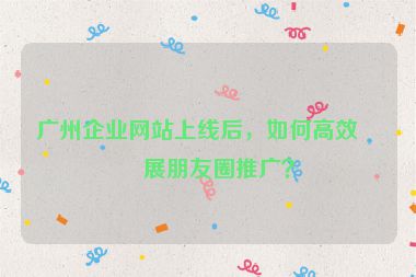 廣州企業(yè)網站上線后，如何高效開展朋友圈推廣？