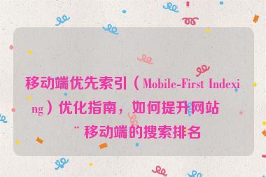 移動端優(yōu)先索引（Mobile-First Indexing）優(yōu)化指南，如何提升網(wǎng)站在移動端的搜索排名