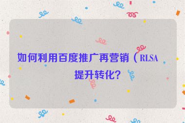 如何利用百度推廣再營(yíng)銷(xiāo)（RLSA）提升轉(zhuǎn)化？
