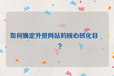 如何確定外貿(mào)網(wǎng)站的核心轉(zhuǎn)化目標(biāo)？