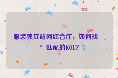 服裝獨(dú)立站網(wǎng)紅合作，如何找到匹配的KOL？