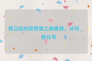 獨(dú)立站內(nèi)容營(yíng)銷工具推薦，從寫(xiě)作到分發(fā)
