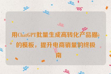 用ChatGPT批量生成高轉(zhuǎn)化產(chǎn)品描述的模板，提升電商銷量的終極指南