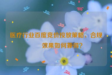 醫(yī)療行業(yè)百度競價投放策略，合規(guī)與效果如何兼得？