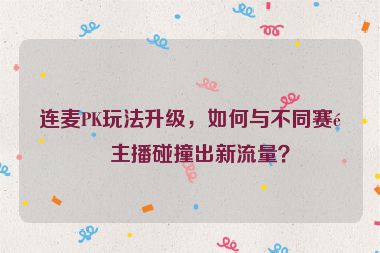 連麥PK玩法升級，如何與不同賽道主播碰撞出新流量？