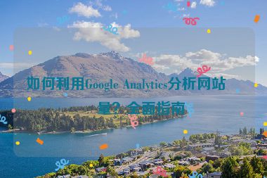 如何利用Google Analytics分析網(wǎng)站流量？全面指南