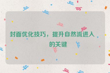 封面優(yōu)化技巧，提升自然流進入率的關(guān)鍵