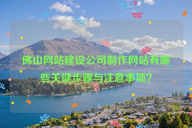 佛山網(wǎng)站建設公司制作網(wǎng)站有哪些關鍵步驟與注意事項？