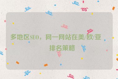 多地區(qū)SEO，同一網(wǎng)站在美/歐/亞的排名策略