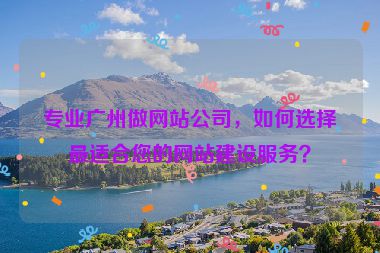 專業(yè)廣州做網(wǎng)站公司，如何選擇最適合您的網(wǎng)站建設(shè)服務(wù)？