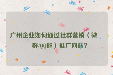 廣州企業(yè)如何通過社群營銷（微信群/QQ群）推廣網(wǎng)站？