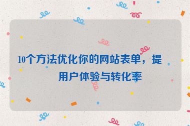 10個(gè)方法優(yōu)化你的網(wǎng)站表單，提升用戶體驗(yàn)與轉(zhuǎn)化率