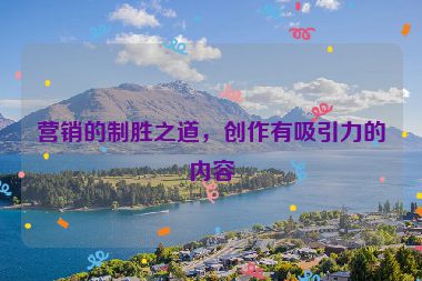 營銷的制勝之道，創(chuàng)作有吸引力的內(nèi)容