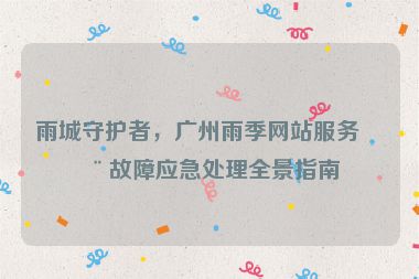 雨城守護者，廣州雨季網(wǎng)站服務(wù)器故障應(yīng)急處理全景指南